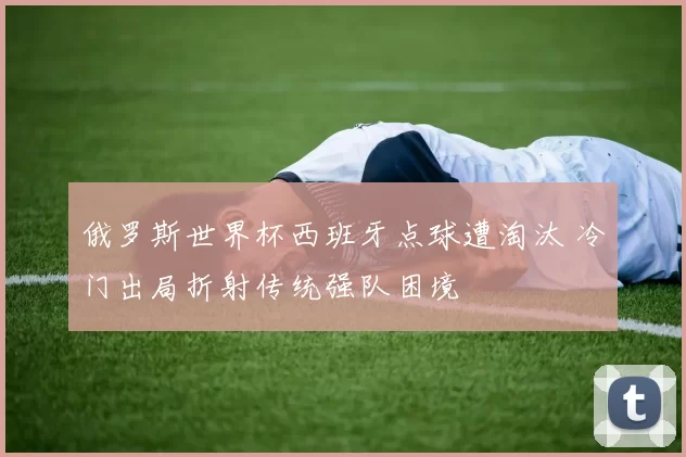 俄罗斯世界杯西班牙点球遭淘汰 冷门出局折射传统强队困境