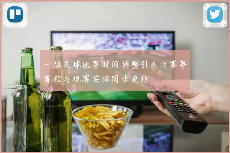 一场足球比赛时间调整引关注赛事赛程与观赛安排同步更新