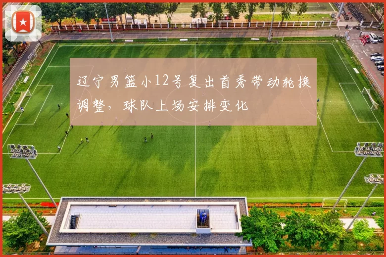 辽宁男篮小12号复出首秀带动轮换调整，球队上场安排变化