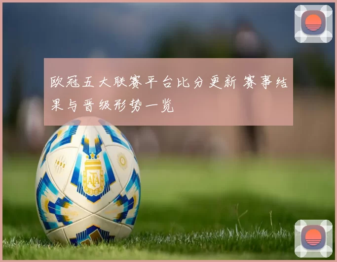 欧冠五大联赛平台比分更新 赛事结果与晋级形势一览