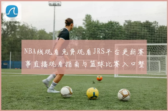 NBA线观看免费观看JRS平台更新赛事直播观看指南与篮球比赛入口整理
