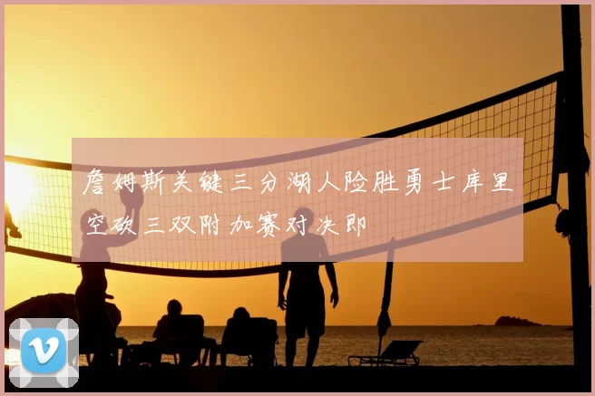 詹姆斯关键三分湖人险胜勇士库里空砍三双附加赛对决即