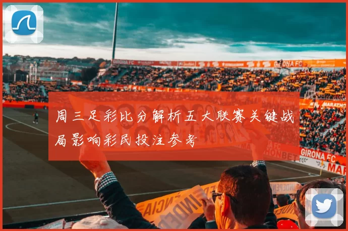 周三足彩比分解析五大联赛关键战局影响彩民投注参考