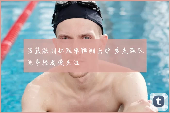 男篮欧洲杯冠军预测出炉 多支强队竞争格局受关注