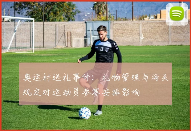 奥运村送礼事件：礼物管理与海关规定对运动员参赛安排影响