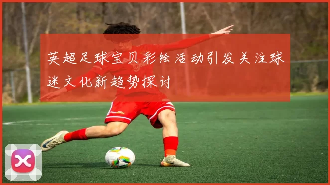 英超足球宝贝彩绘活动引发关注球迷文化新趋势探讨