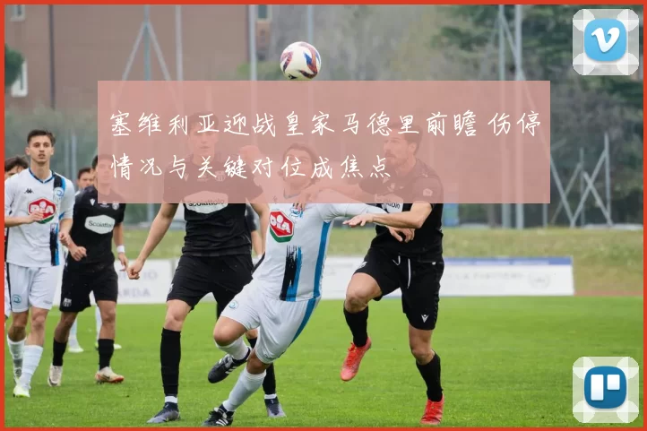 塞维利亚迎战皇家马德里前瞻 伤停情况与关键对位成焦点