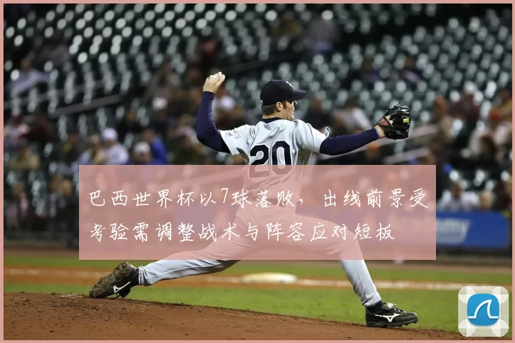 巴西世界杯以7球落败，出线前景受考验需调整战术与阵容应对短板