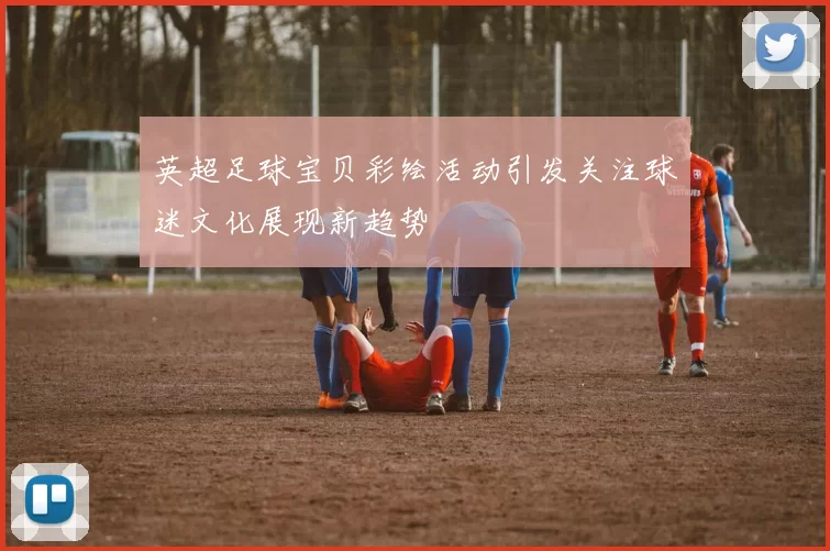 英超足球宝贝彩绘活动引发关注球迷文化展现新趋势