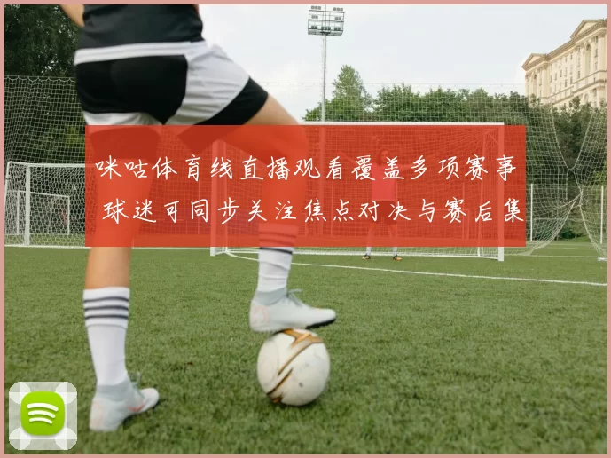 咪咕体育线直播观看覆盖多项赛事 球迷可同步关注焦点对决与赛后集锦