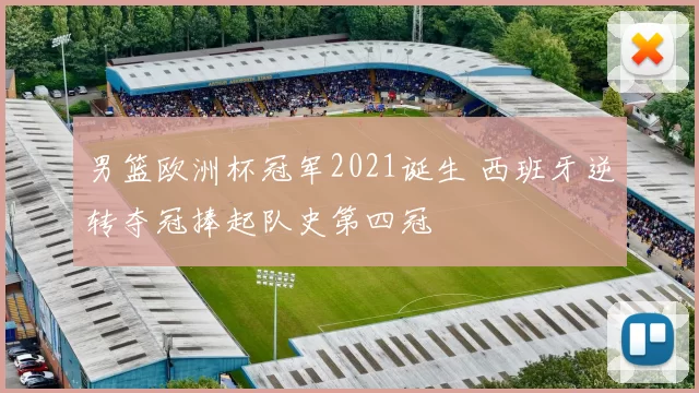 男篮欧洲杯冠军2021诞生 西班牙逆转夺冠捧起队史第四冠