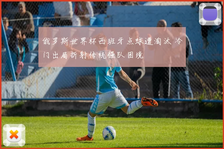 俄罗斯世界杯西班牙点球遭淘汰 冷门出局折射传统强队困境