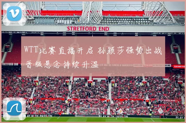 WTT比赛直播开启 孙颖莎强势出战晋级悬念持续升温