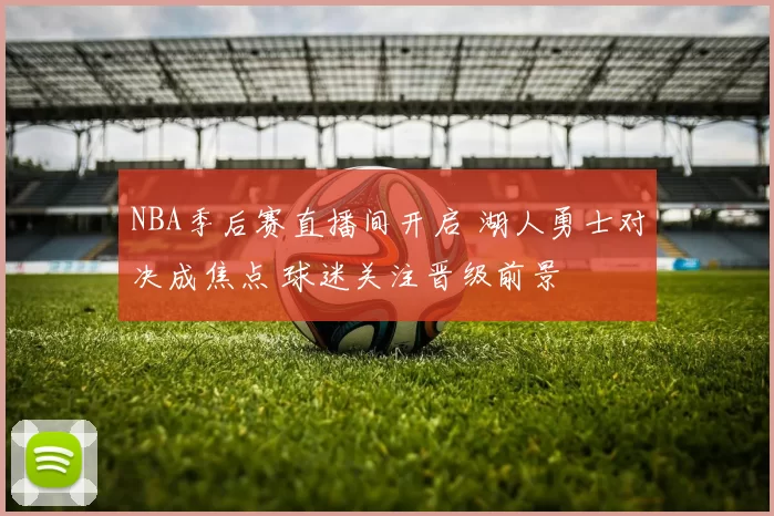 NBA季后赛直播间开启 湖人勇士对决成焦点 球迷关注晋级前景