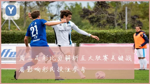 周三足彩比分解析五大联赛关键战局影响彩民投注参考