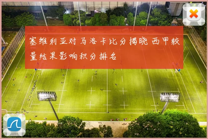 塞维利亚对马洛卡比分揭晓 西甲较量结果影响积分排名