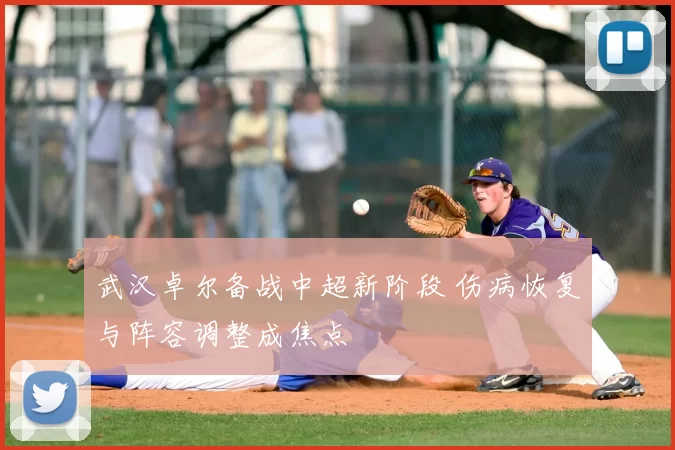 武汉卓尔备战中超新阶段 伤病恢复与阵容调整成焦点