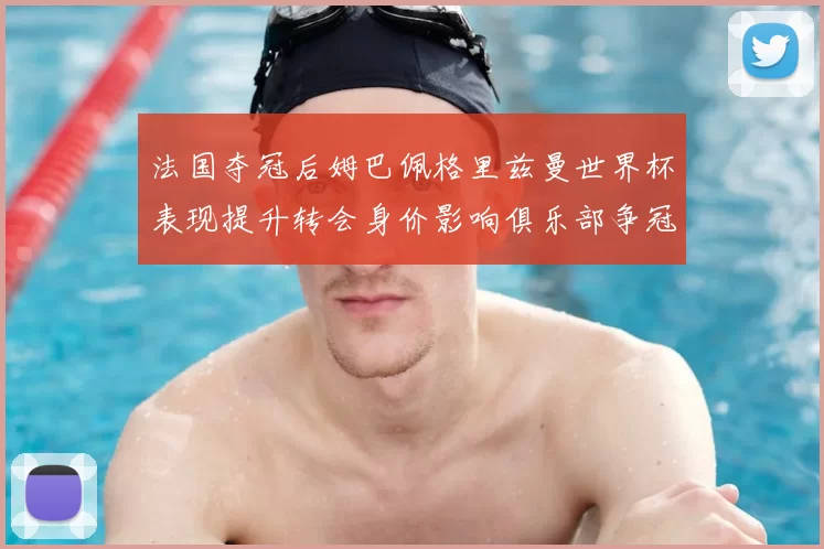 法国夺冠后姆巴佩格里兹曼世界杯表现提升转会身价影响俱乐部争冠