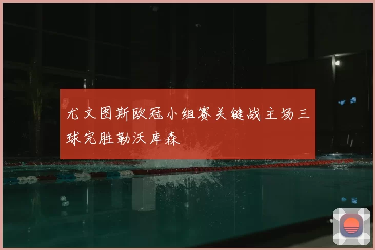 尤文图斯欧冠小组赛关键战主场三球完胜勒沃库森