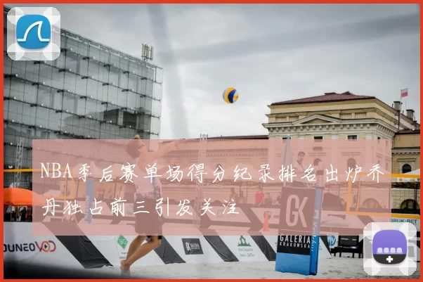 NBA季后赛单场得分纪录排名出炉乔丹独占前三引发关注