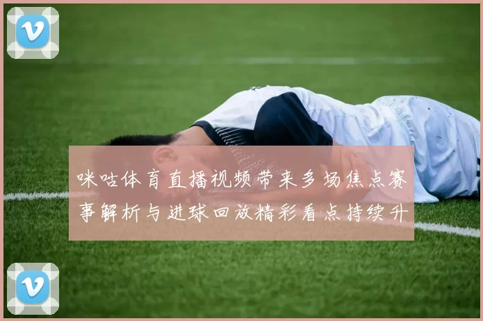 咪咕体育直播视频带来多场焦点赛事解析与进球回放精彩看点持续升温
