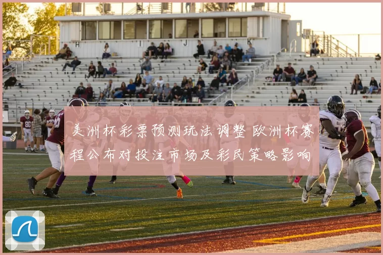 美洲杯彩票预测玩法调整 欧洲杯赛程公布对投注市场及彩民策略影响