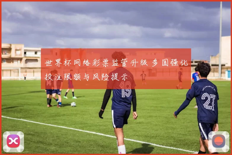 世界杯网络彩票监管升级 多国强化投注限额与风险提示