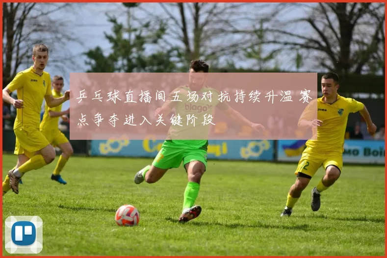 乒乓球直播间五场对抗持续升温 赛点争夺进入关键阶段