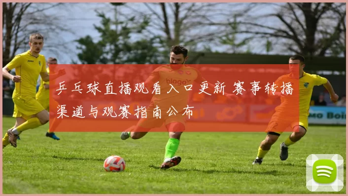 乒乓球直播观看入口更新 赛事转播渠道与观赛指南公布