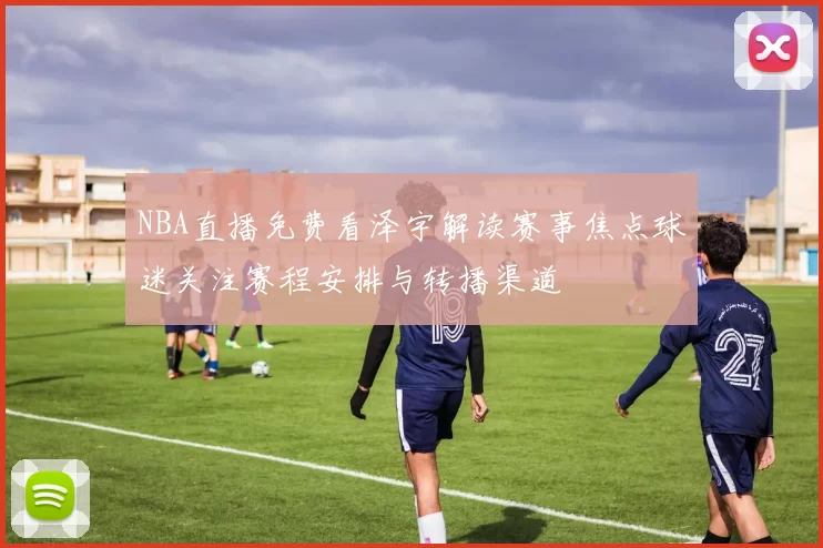 NBA直播免费看泽宇解读赛事焦点球迷关注赛程安排与转播渠道