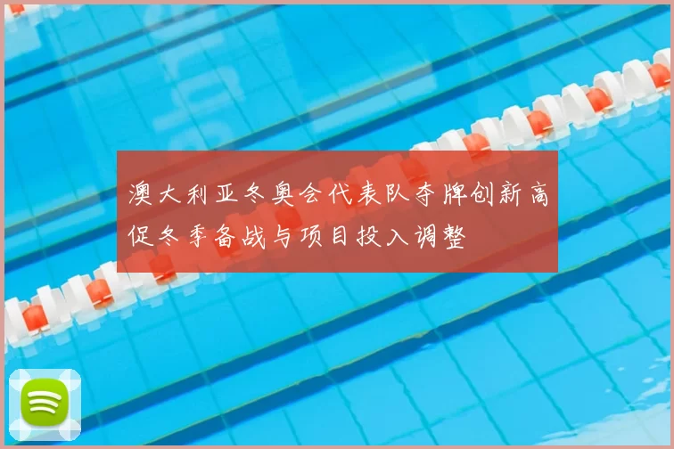 澳大利亚冬奥会代表队夺牌创新高促冬季备战与项目投入调整