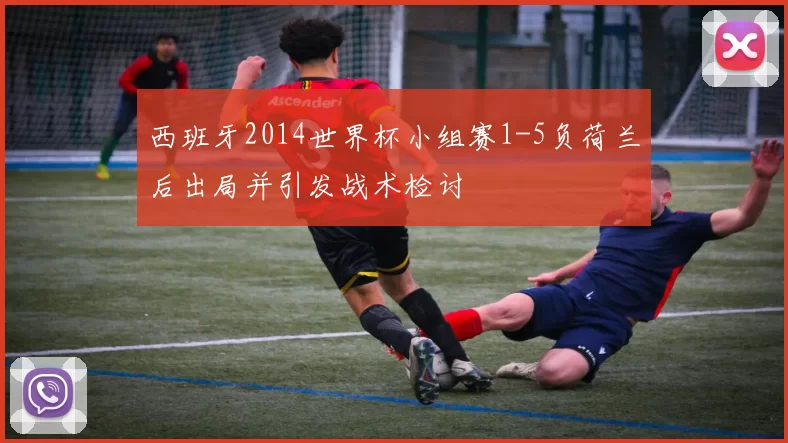 西班牙2014世界杯小组赛1-5负荷兰后出局并引发战术检讨