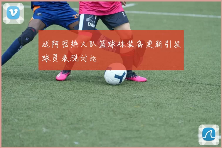 迈阿密热火队篮球袜装备更新引发球员表现讨论