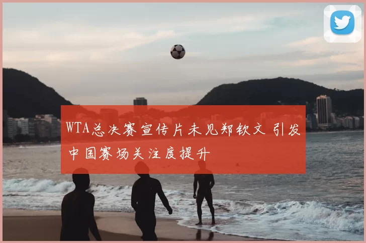 WTA总决赛宣传片未见郑钦文 引发中国赛场关注度提升