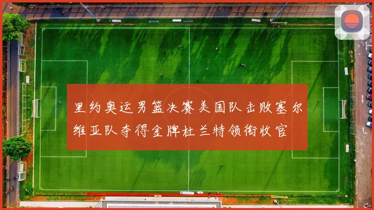 里约奥运男篮决赛美国队击败塞尔维亚队夺得金牌杜兰特领衔收官