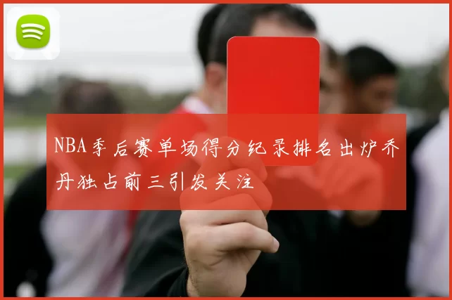 NBA季后赛单场得分纪录排名出炉乔丹独占前三引发关注