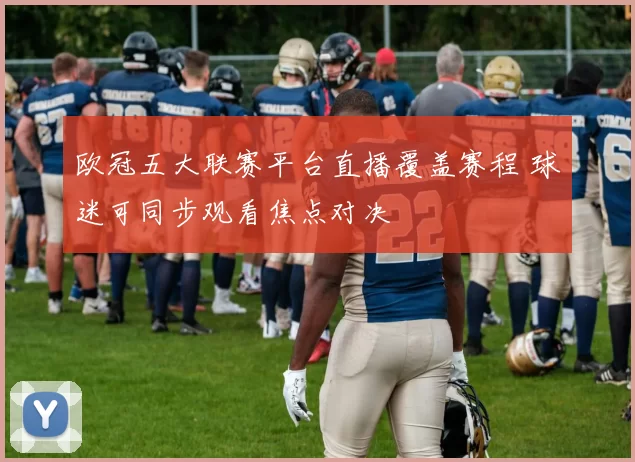 欧冠五大联赛平台直播覆盖赛程 球迷可同步观看焦点对决