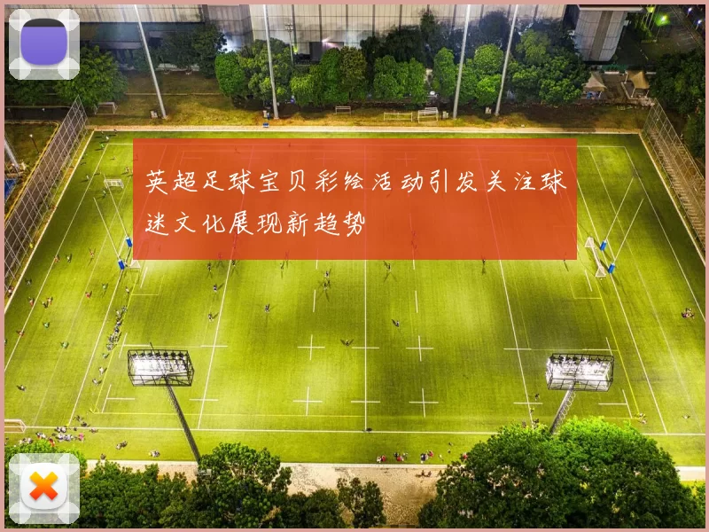 英超足球宝贝彩绘活动引发关注球迷文化展现新趋势