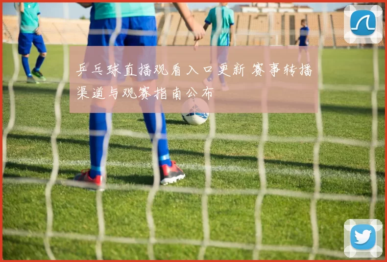 乒乓球直播观看入口更新 赛事转播渠道与观赛指南公布