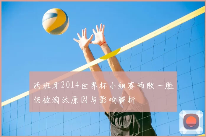 西班牙2014世界杯小组赛两败一胜仍被淘汰原因与影响解析