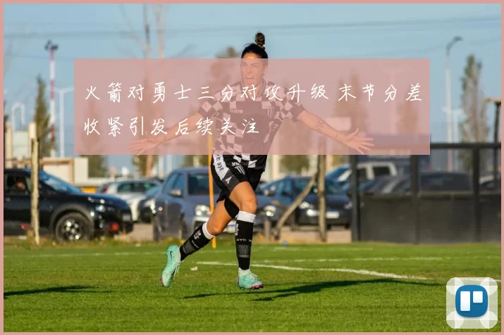 火箭对勇士三分对攻升级 末节分差收紧引发后续关注