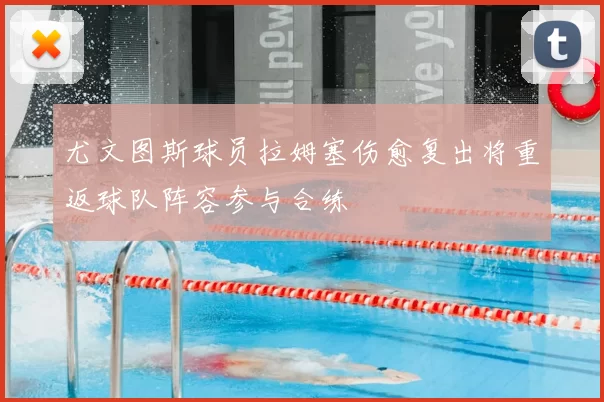 尤文图斯球员拉姆塞伤愈复出将重返球队阵容参与合练